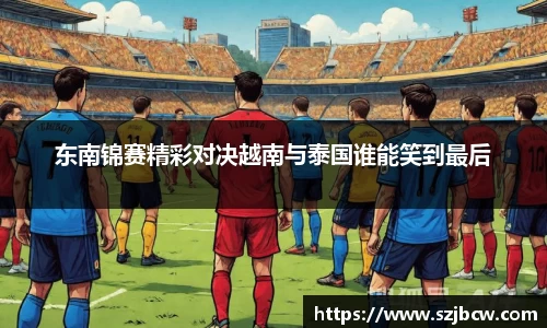 东南锦赛精彩对决越南与泰国谁能笑到最后