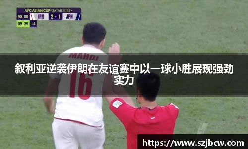 叙利亚逆袭伊朗在友谊赛中以一球小胜展现强劲实力