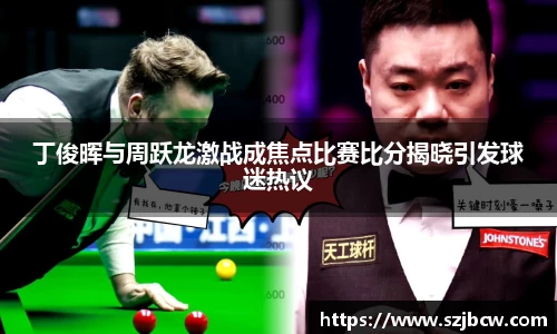 丁俊晖与周跃龙激战成焦点比赛比分揭晓引发球迷热议