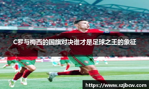 C罗与梅西的国旗对决谁才是足球之王的象征